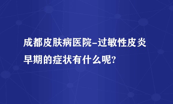成都皮肤病医院-过敏性皮炎早期的症状有什么呢?