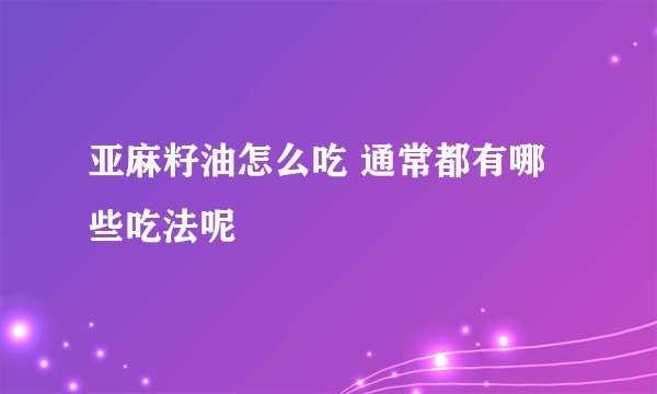 亚麻籽油怎么吃 通常都有哪些吃法呢