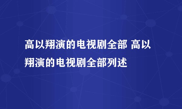 高以翔演的电视剧全部 高以翔演的电视剧全部列述