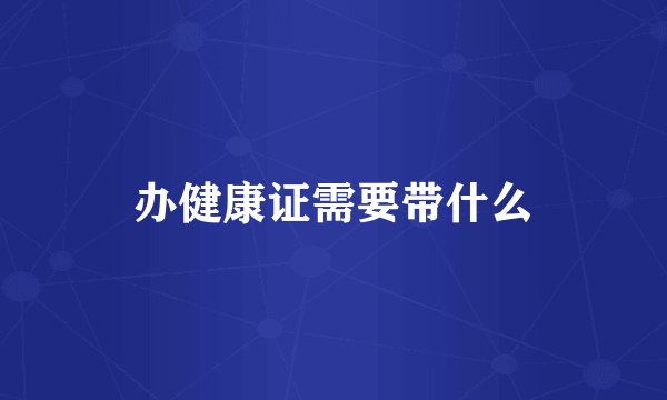 办健康证需要带什么