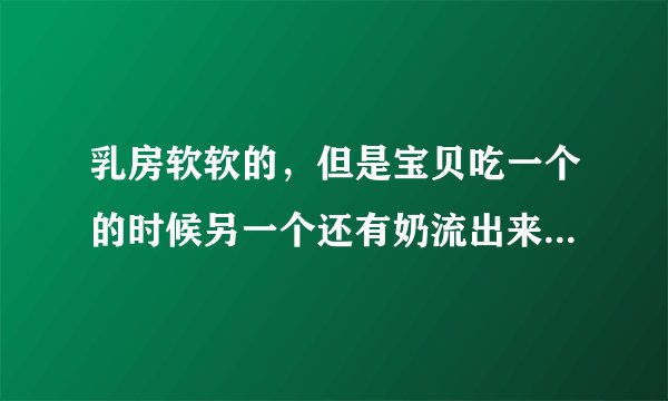 乳房软软的，但是宝贝吃一个的时候另一个还有奶流出来，虽然乳房软但是宝贝吸的时候还是有奶阵的，只不过