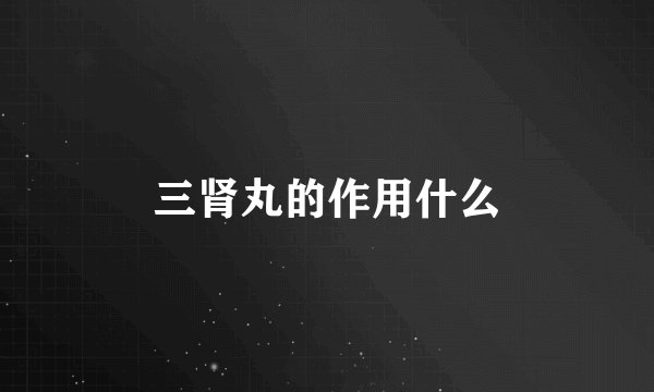 三肾丸的作用什么