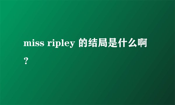 miss ripley 的结局是什么啊？