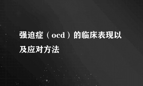 强迫症（ocd）的临床表现以及应对方法