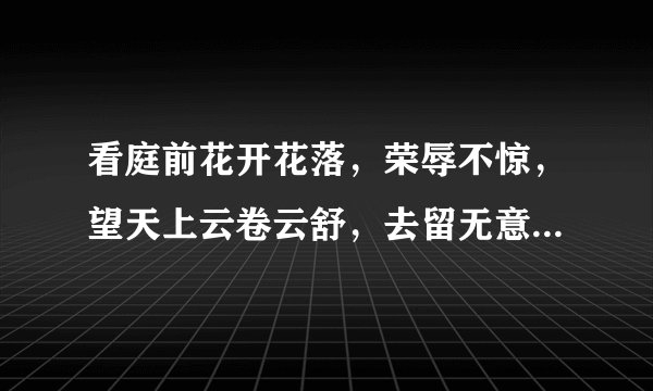 看庭前花开花落，荣辱不惊，望天上云卷云舒，去留无意.到底是什么意思？