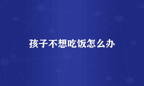 孩子不想吃饭怎么办