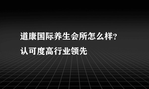 道康国际养生会所怎么样？ 认可度高行业领先