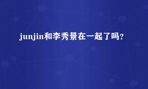 junjin和李秀景在一起了吗？