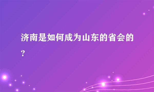 济南是如何成为山东的省会的？