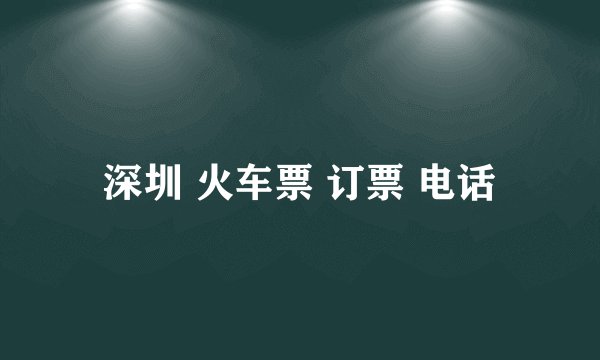 深圳 火车票 订票 电话