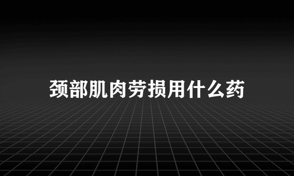 颈部肌肉劳损用什么药