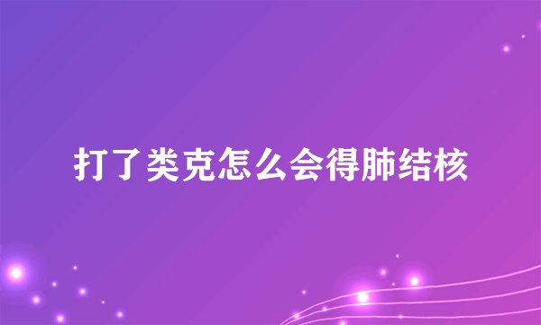 打了类克怎么会得肺结核