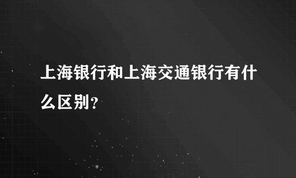 上海银行和上海交通银行有什么区别？