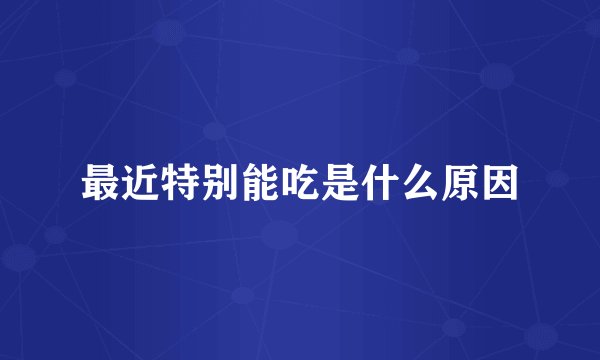 最近特别能吃是什么原因