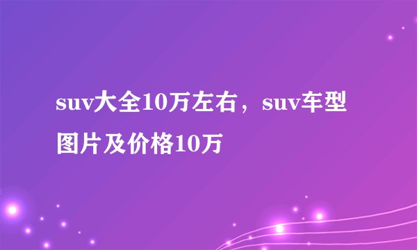 suv大全10万左右，suv车型图片及价格10万