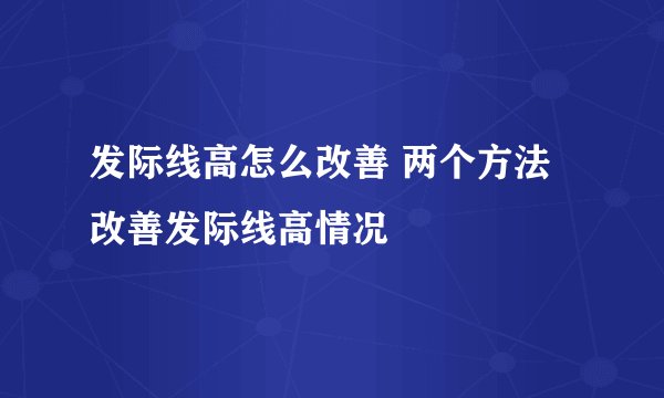 发际线高怎么改善 两个方法改善发际线高情况