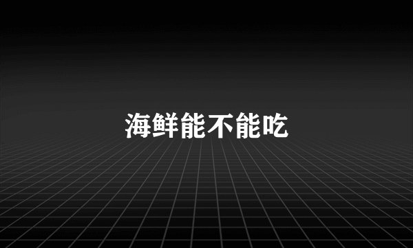 海鲜能不能吃