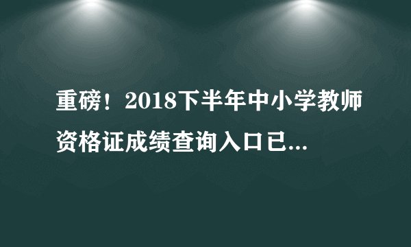 重磅！2018下半年中小学教师资格证成绩查询入口已开通（官网更新八组入口）