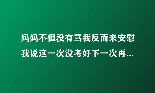 妈妈不但没有骂我反而来安慰我说这一次没考好下一次再努力就是了