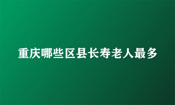 重庆哪些区县长寿老人最多