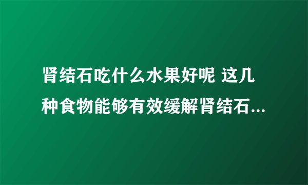 肾结石吃什么水果好呢 这几种食物能够有效缓解肾结石带来的症状