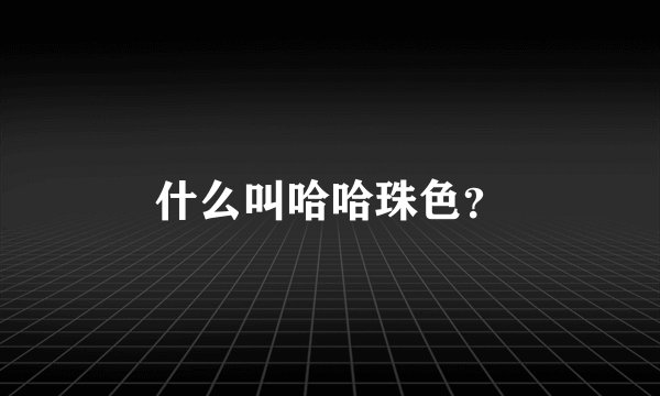 什么叫哈哈珠色？