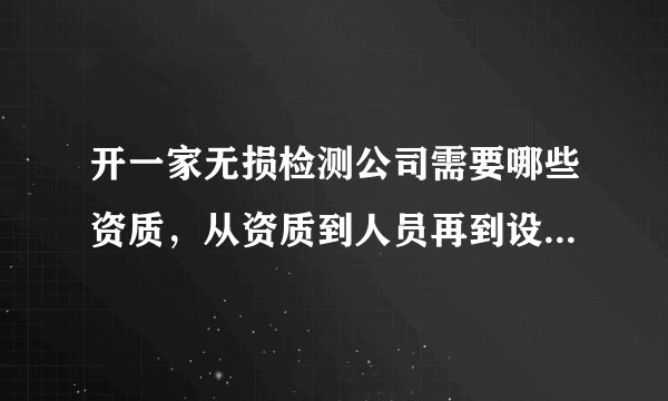开一家无损检测公司需要哪些资质，从资质到人员再到设备每项大概需要多少钱?