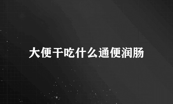 大便干吃什么通便润肠