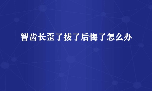 智齿长歪了拔了后悔了怎么办