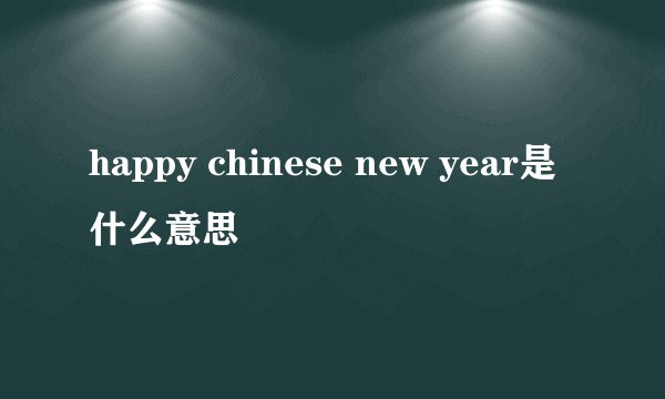 happy chinese new year是什么意思