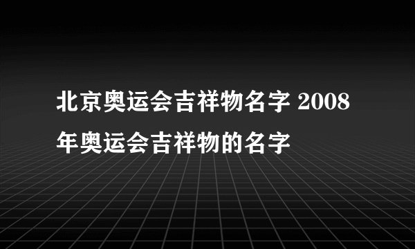 北京奥运会吉祥物名字 2008年奥运会吉祥物的名字
