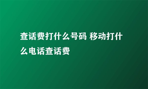 查话费打什么号码 移动打什么电话查话费