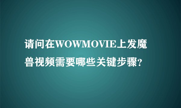 请问在WOWMOVIE上发魔兽视频需要哪些关键步骤？