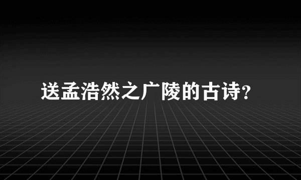 送孟浩然之广陵的古诗？