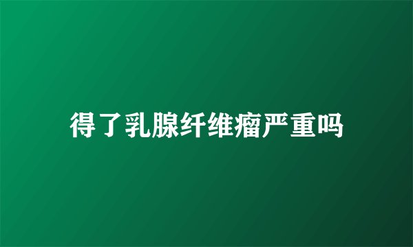 得了乳腺纤维瘤严重吗