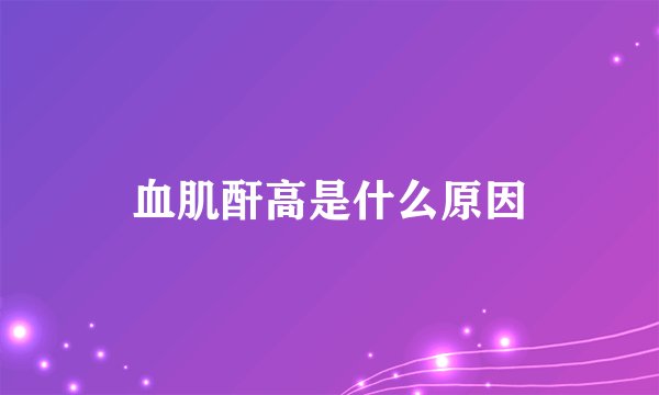 血肌酐高是什么原因