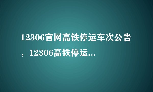 12306官网高铁停运车次公告，12306高铁停运通知最新通知