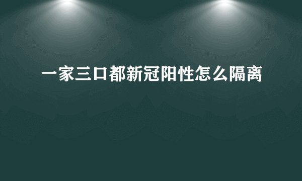 一家三口都新冠阳性怎么隔离