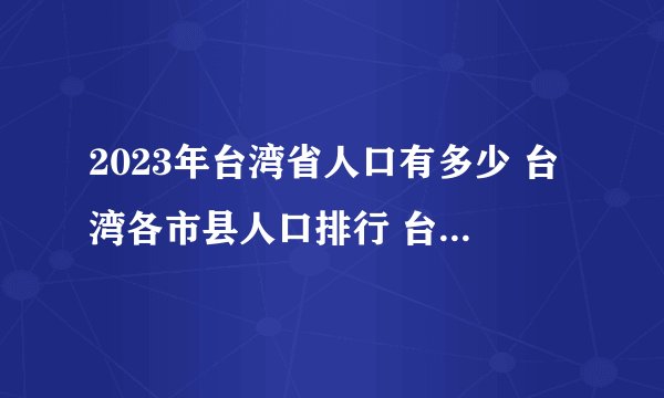 2023年台湾省人口有多少 台湾各市县人口排行 台湾哪个市县人口最多