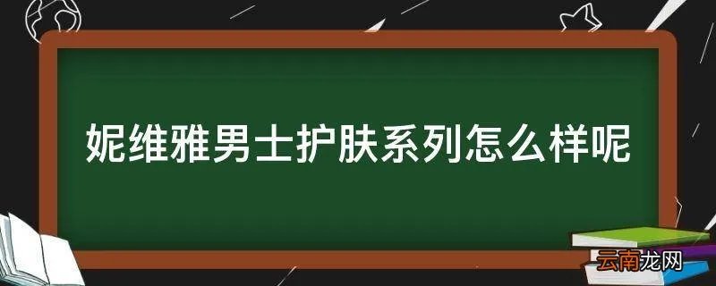 妮维雅男士护肤系列怎么样呢