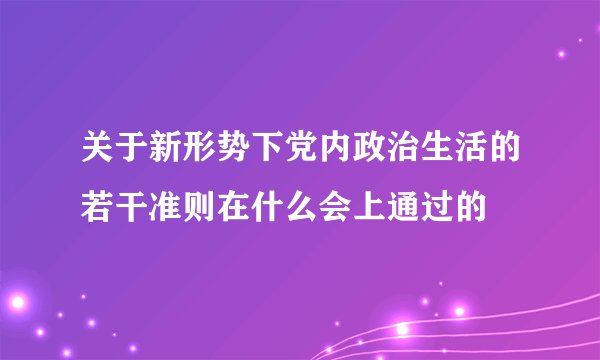 关于新形势下党内政治生活的若干准则在什么会上通过的