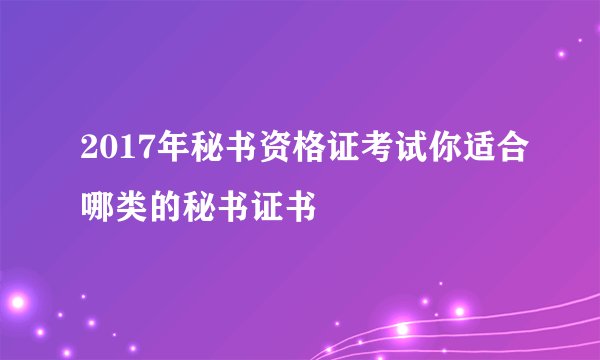 2017年秘书资格证考试你适合哪类的秘书证书