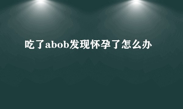 吃了abob发现怀孕了怎么办