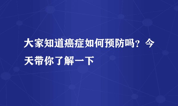大家知道癌症如何预防吗？今天带你了解一下