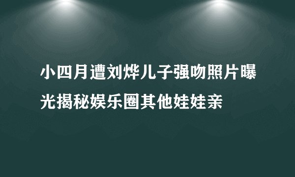 小四月遭刘烨儿子强吻照片曝光揭秘娱乐圈其他娃娃亲