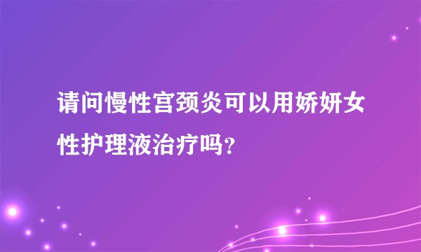 请问慢性宫颈炎可以用娇妍女性护理液治疗吗？