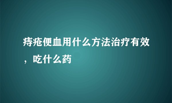 痔疮便血用什么方法治疗有效，吃什么药