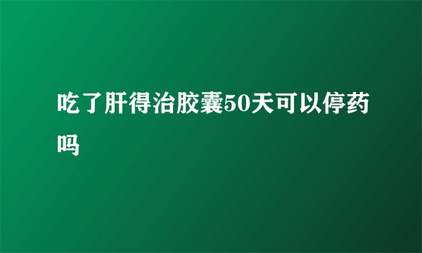 吃了肝得治胶囊50天可以停药吗