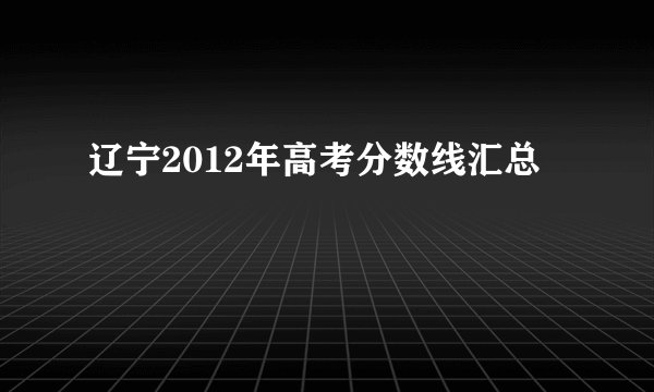 辽宁2012年高考分数线汇总