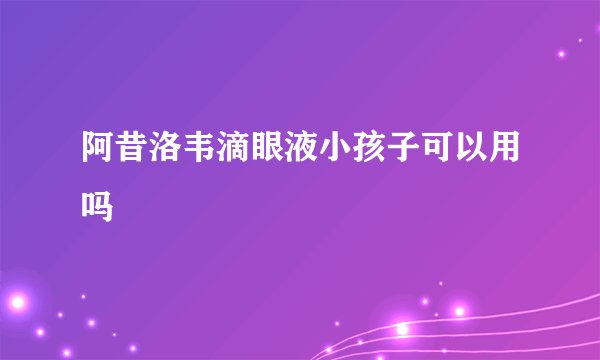 阿昔洛韦滴眼液小孩子可以用吗